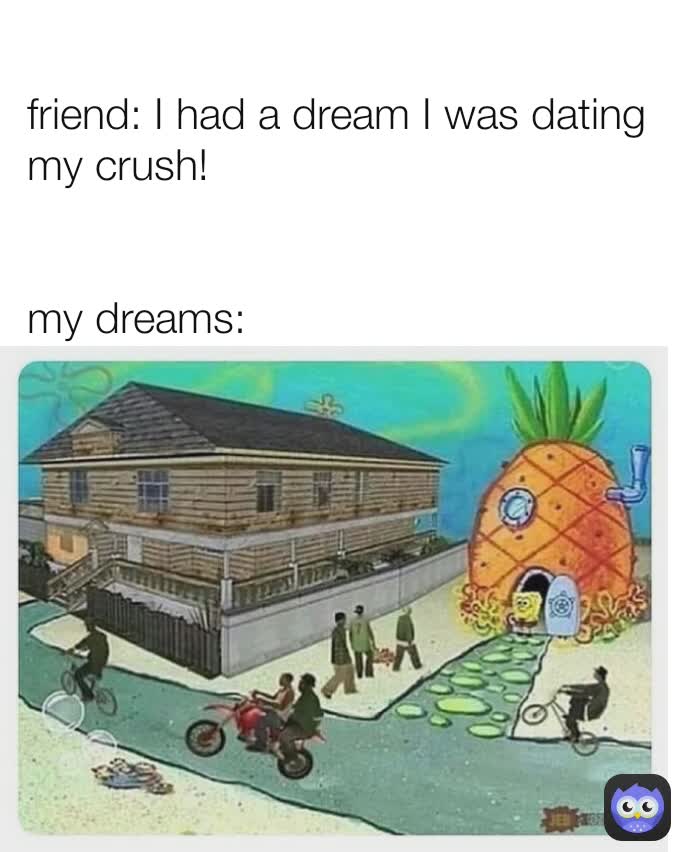 friend: I had a dream I was dating my crush!


my dreams: