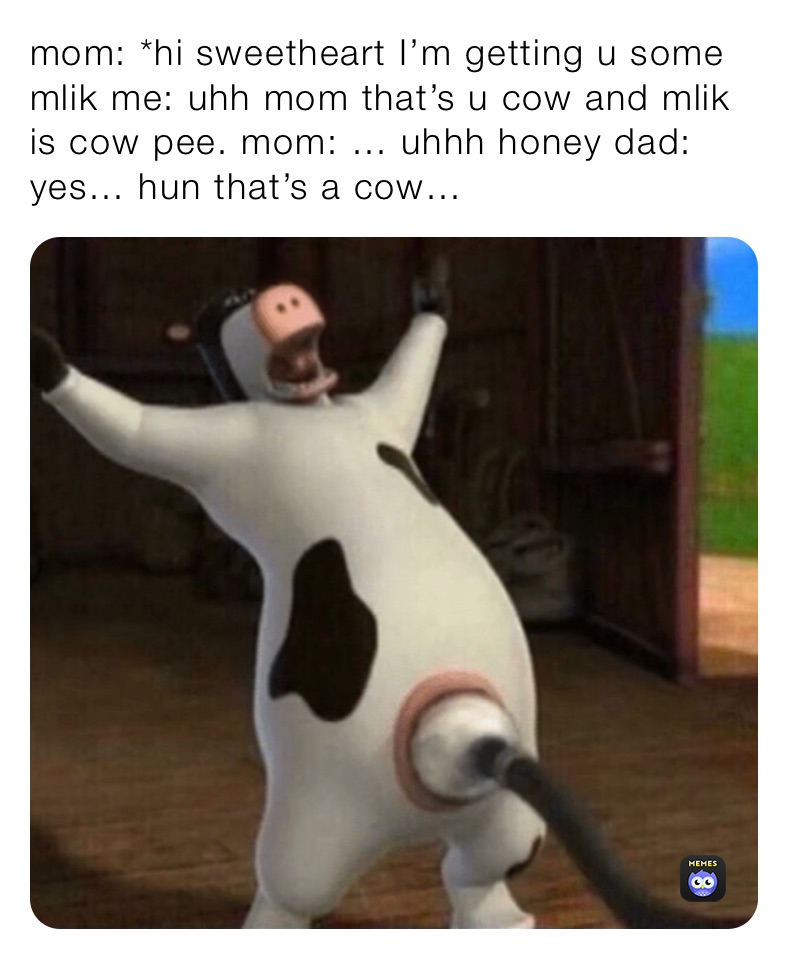 mom: *hi sweetheart I’m getting u some mlik me: uhh mom that’s u cow and mlik is cow pee. mom: … uhhh honey dad: yes… hun that’s a cow…