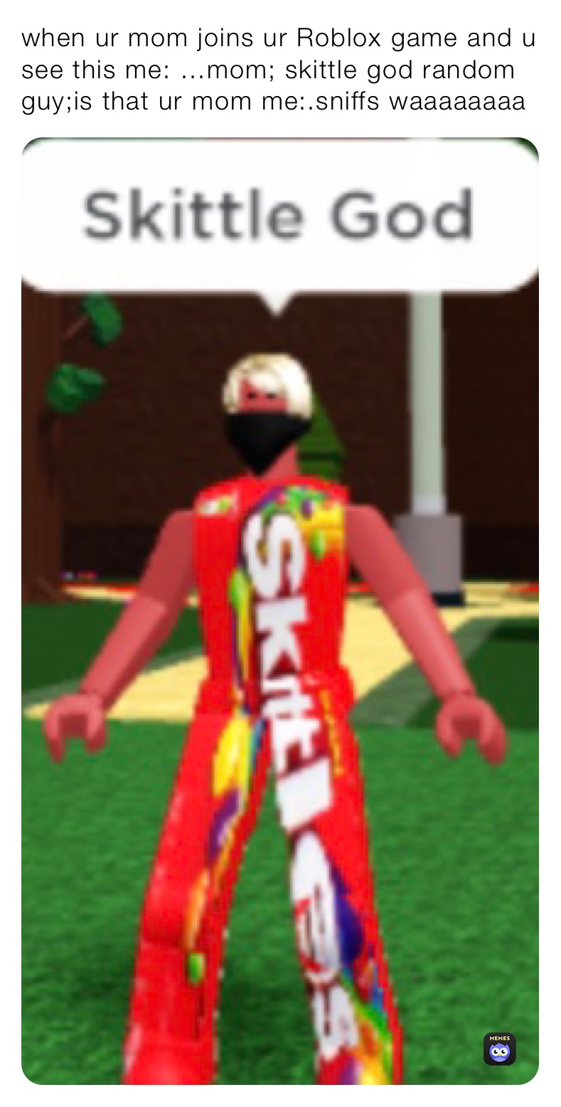 when ur mom joins ur Roblox game and u see this me: …mom; skittle god random guy;is that ur mom me:.sniffs waaaaaaaa