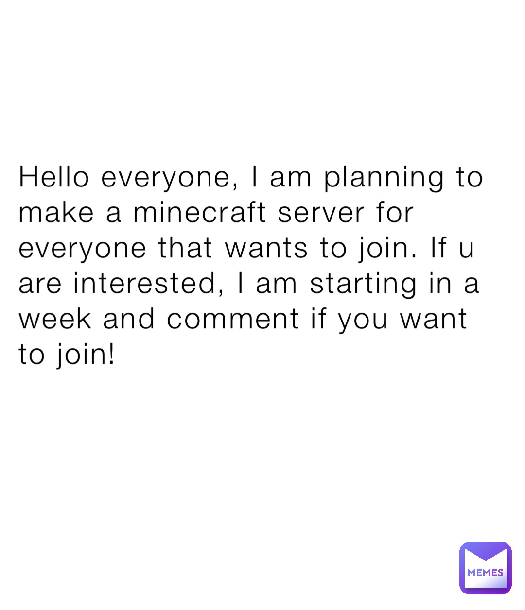 Hello everyone, I am planning to make a minecraft server for everyone that wants to join. If u are interested, I am starting in a week and comment if you want to join!