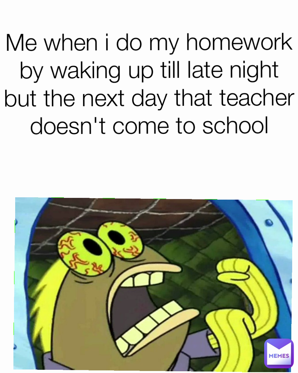 Me when i do my homework by waking up till late night but the next day that teacher doesn't come to school
