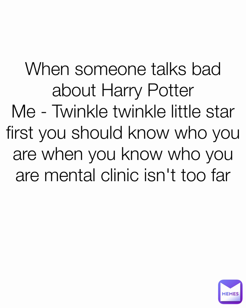 When someone talks bad about Harry Potter
Me - Twinkle twinkle little star first you should know who you are when you know who you are mental clinic isn't too far