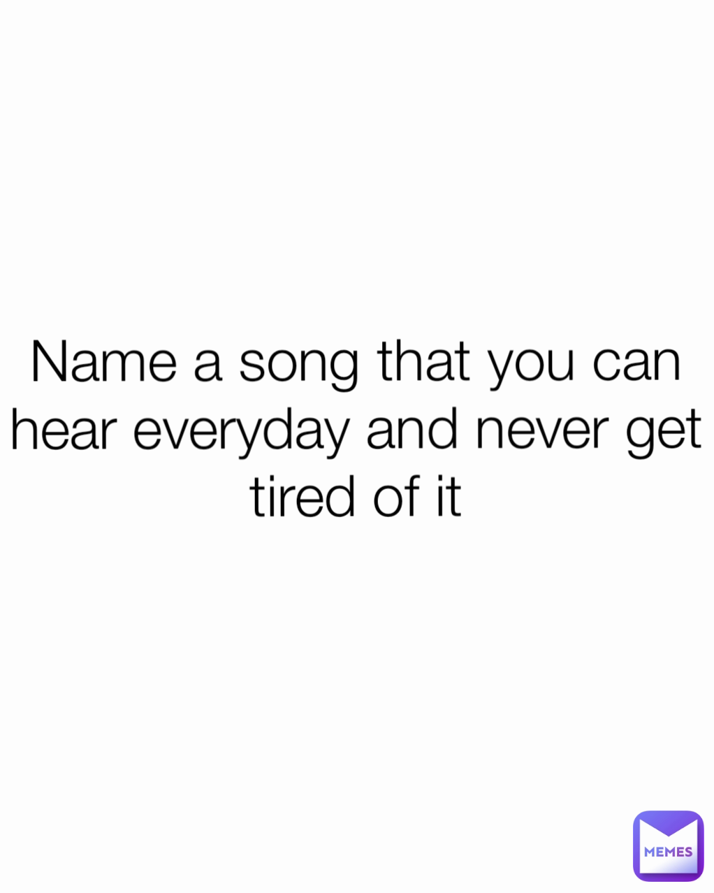 Name a song that you can hear everyday and never get tired of it