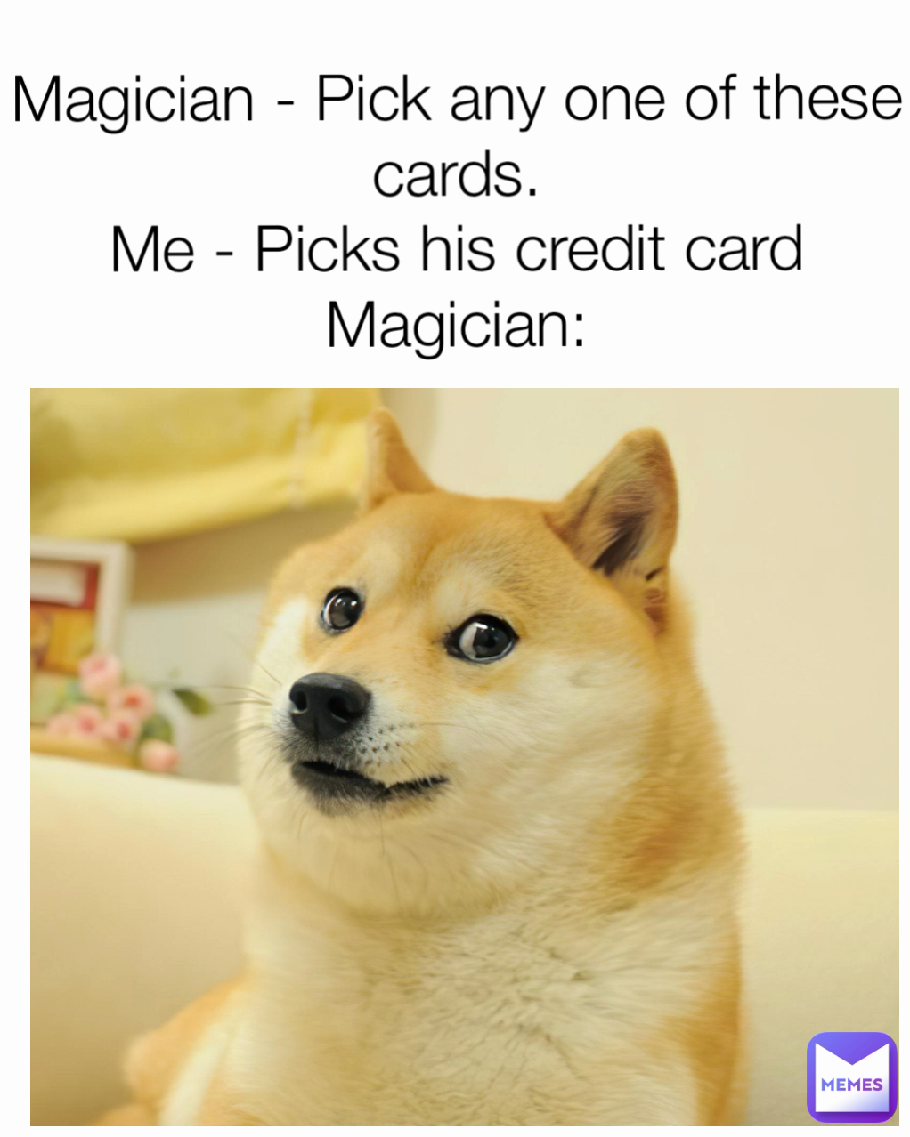 Magician - Pick any one of these cards.
Me - Picks his credit card
Magician: