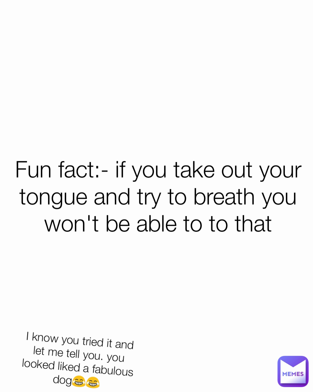 Fun fact:- if you take out your tongue and try to breath you won't be able to to that I know you tried it and let me tell you. you looked liked a fabulous dog😂😂