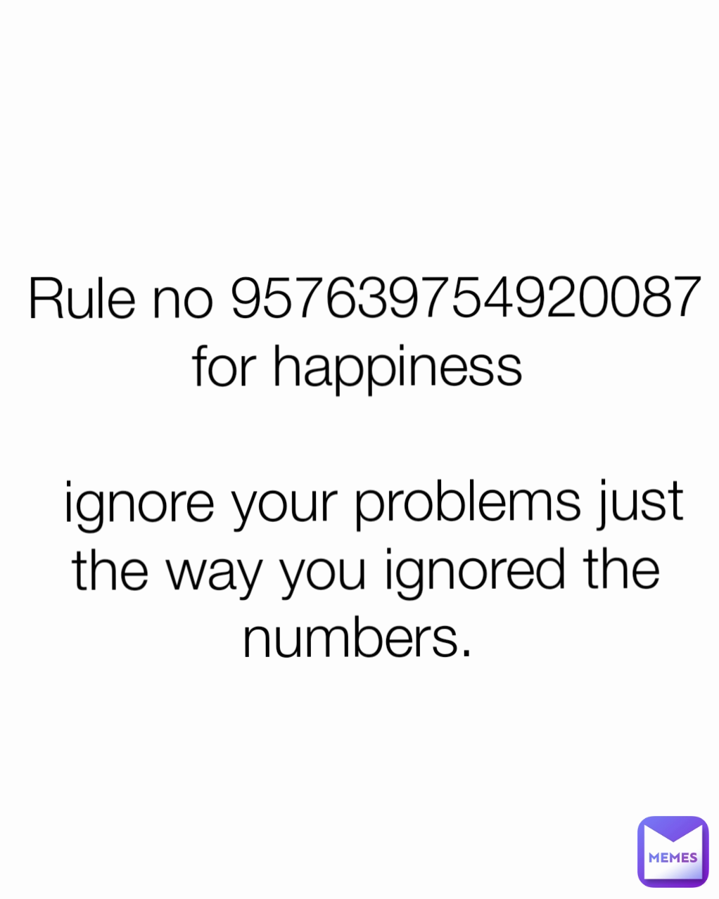 Rule no 957639754920087 for happiness 

 ignore your problems just the way you ignored the numbers. 