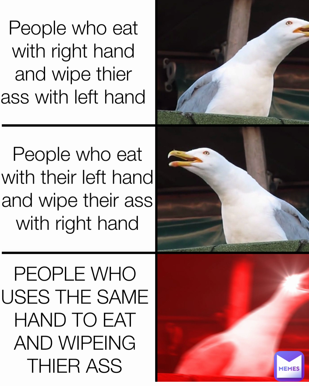 People who eat with right hand and wipe thier ass with left hand
 People who eat with their left hand and wipe their ass with right hand PEOPLE WHO USES THE SAME HAND TO EAT AND WIPEING THIER ASS
