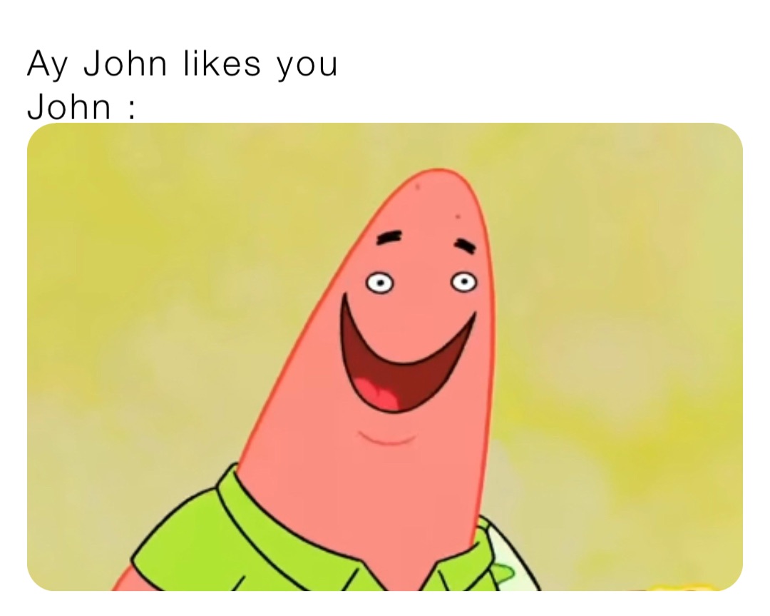 Ay John likes you 
John :