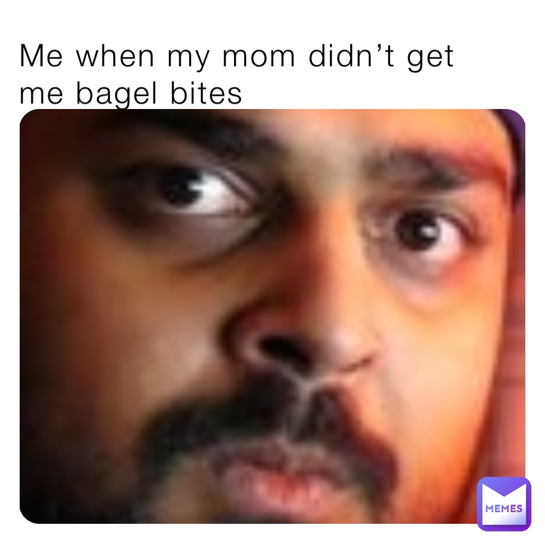 Me when my mom didn’t get me bagel bites