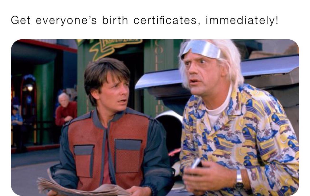 Get everyone’s birth certificates, immediately!