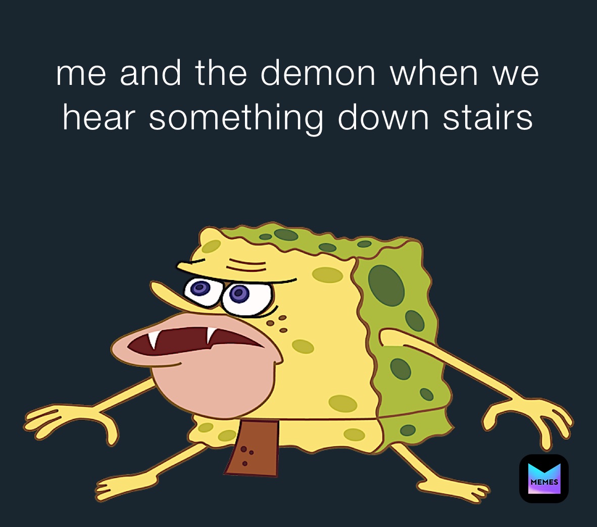 me and the demon when we hear something down stairs 
