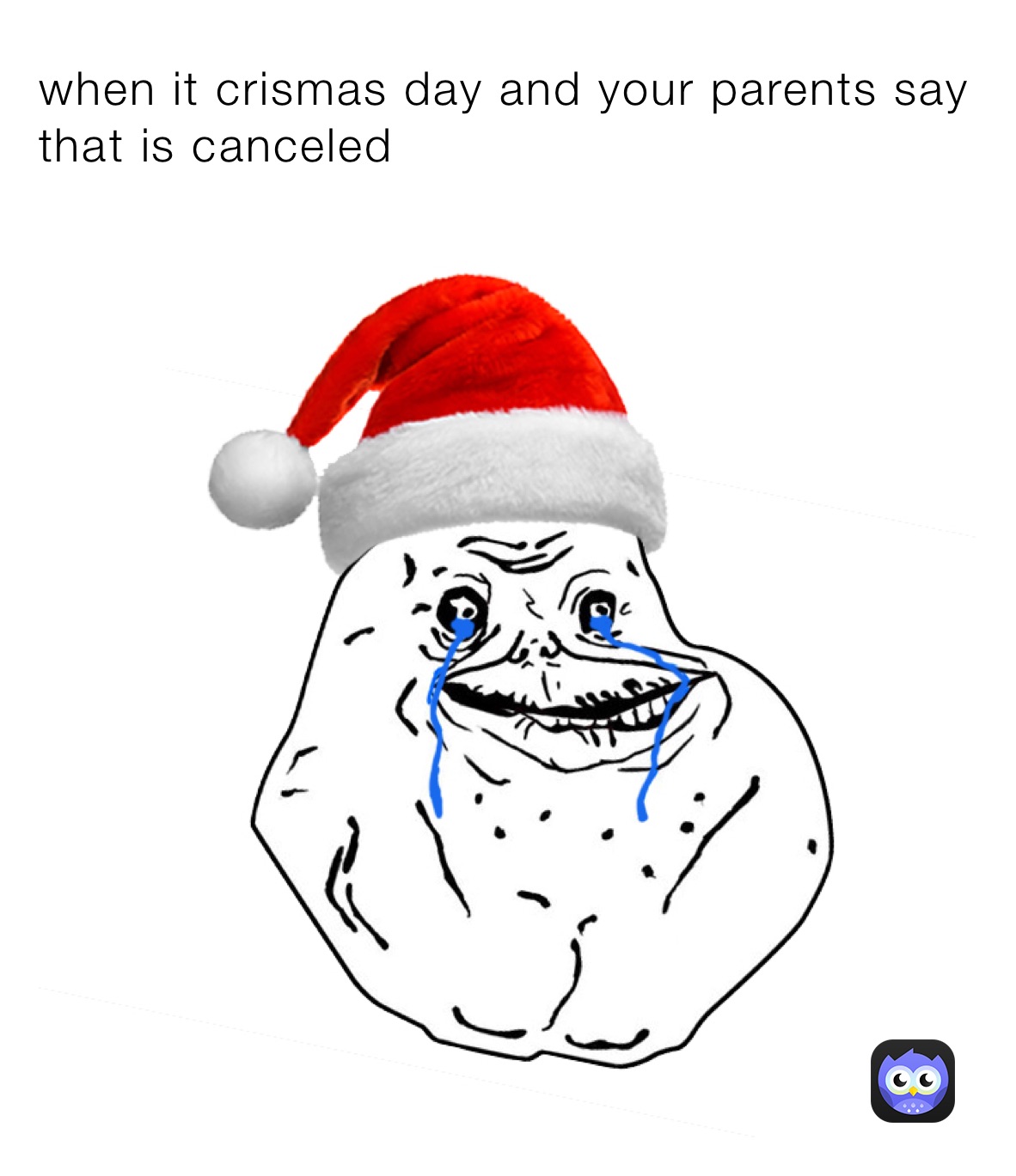 when it crismas day and your parents say that is canceled 