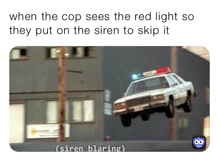 when the cop sees the red light so they put on the siren to skip it