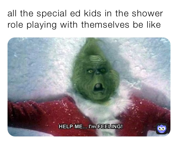 all the special ed kids in the shower role playing with themselves be like