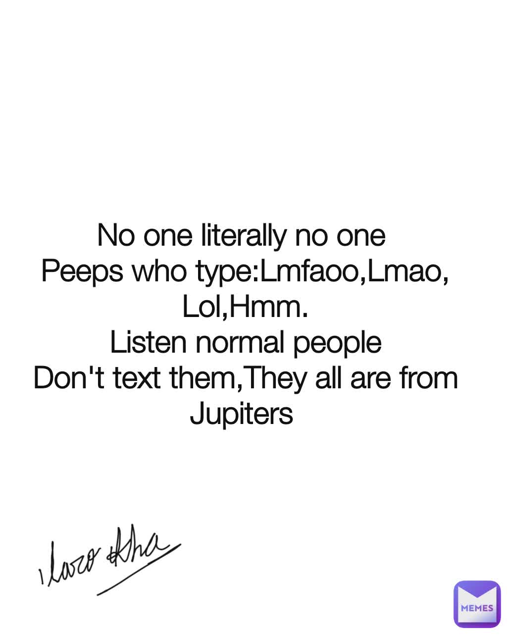 No one literally no one 
Peeps who type:Lmfaoo,Lmao, Lol,Hmm.
Listen normal people
Don't text them,They all are from Jupiters 