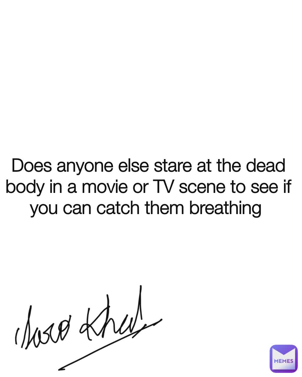 Does anyone else stare at the dead body in a movie or TV scene to see if you can catch them breathing 