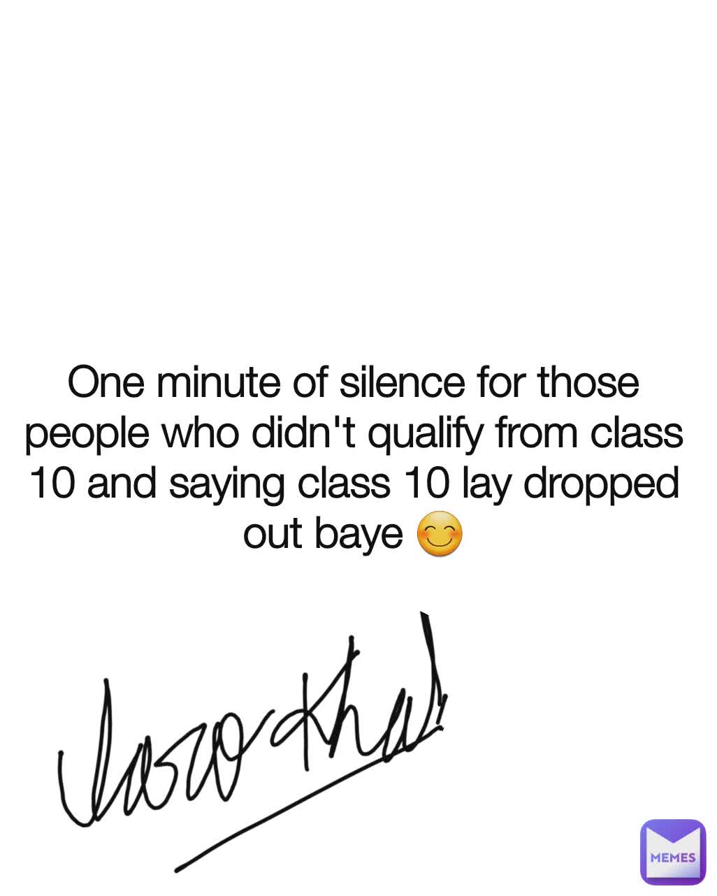 One minute of silence for those people who didn't qualify from class 10 and saying class 10 lay dropped out baye 😊