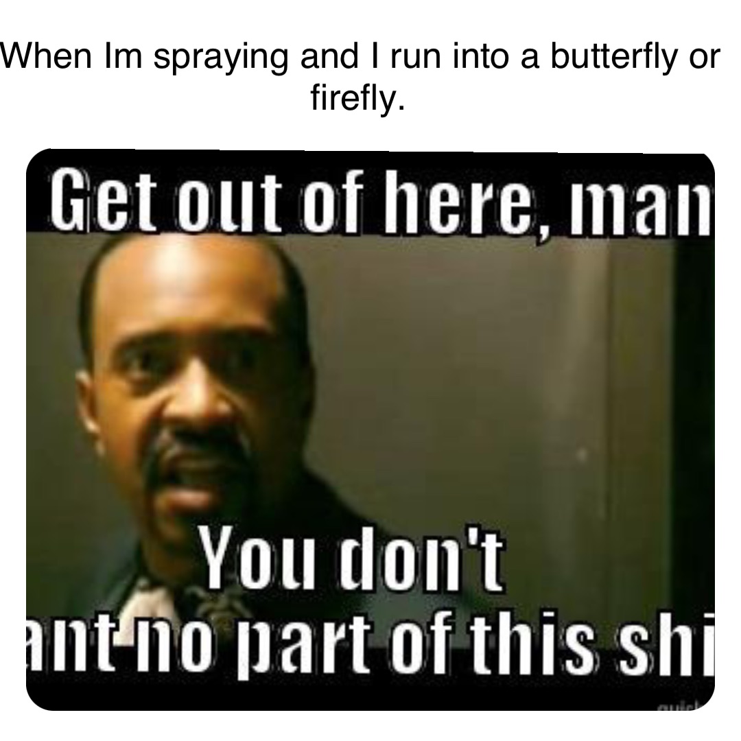 When Im spraying and I run into a butterfly or firefly.