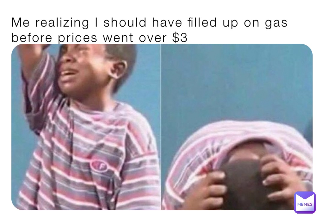 Me realizing I should have filled up on gas before prices went over $3