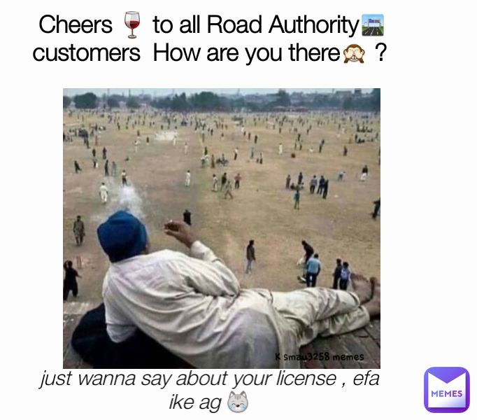 just wanna say about your license , efa ike ag 😹 Cheers 🍷 to all Road Authority🛣  customers  How are you there🙈 ?  K smau3258 memes