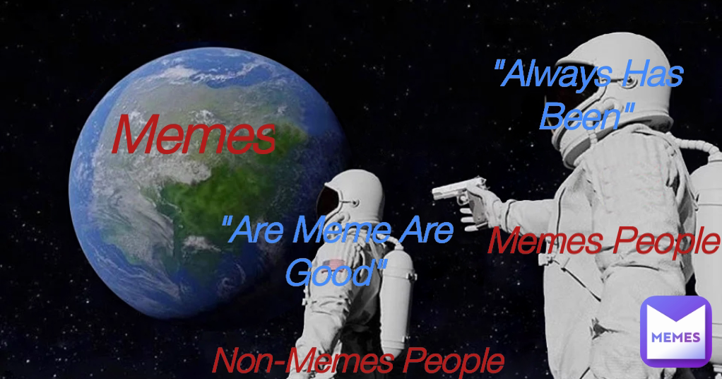 Memes People
 Memes Non-Memes People
 Type Text "Are Meme Are Good"
 "Always Has Been"
