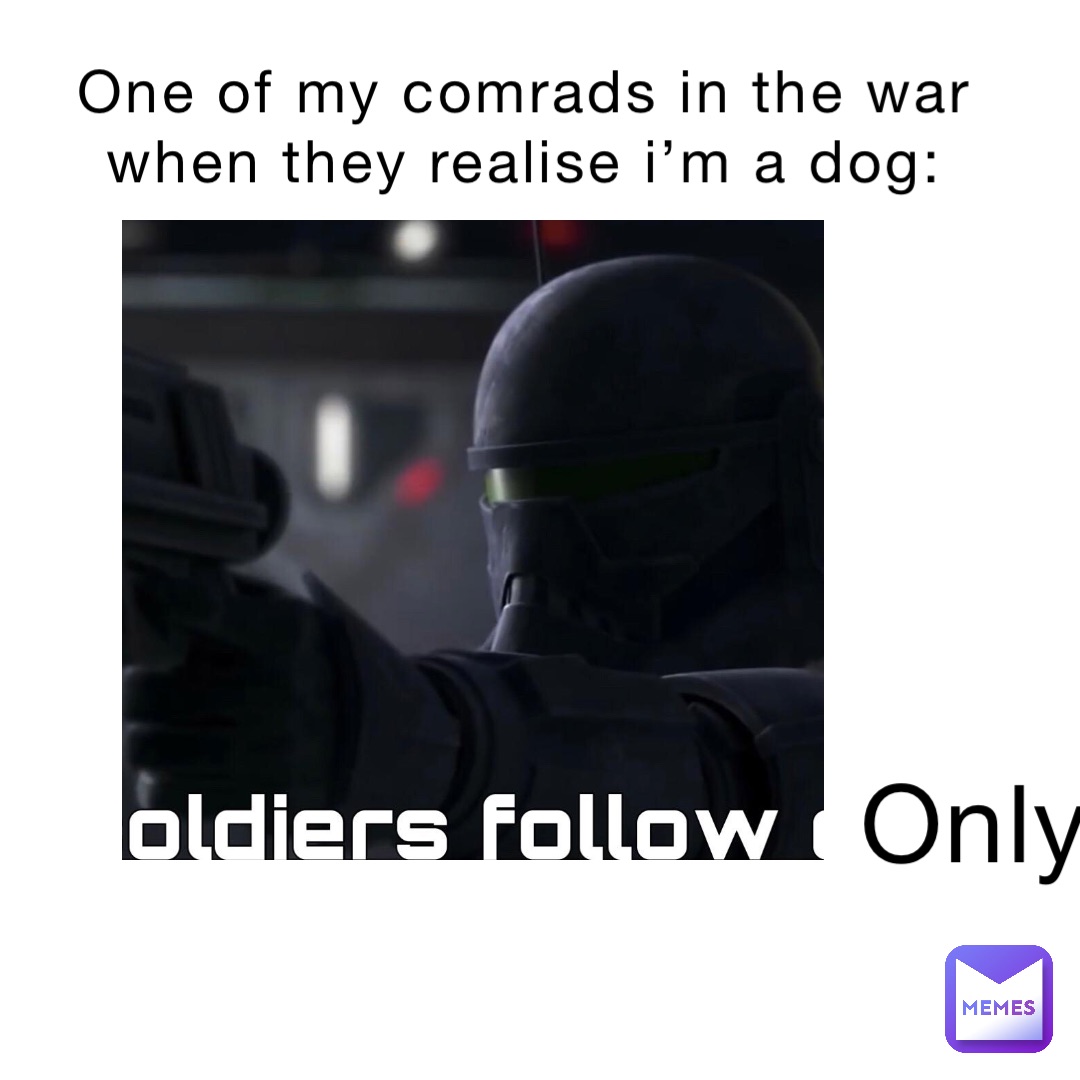 One of my comrads in the war when they realise I’m a dog: Only