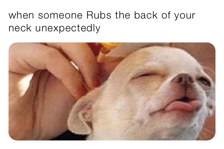 when someone Rubs the back of your neck unexpectedly 