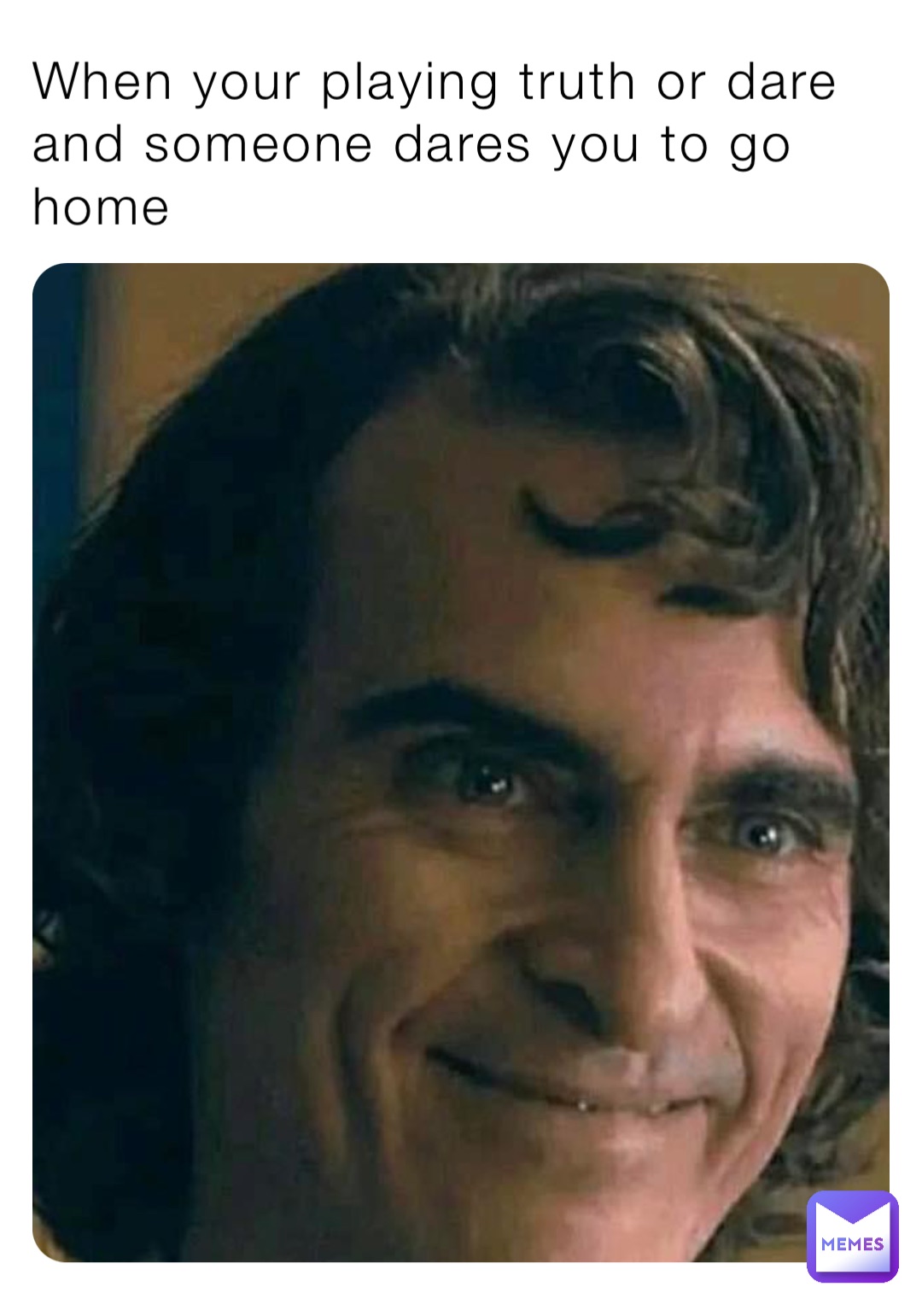 When your playing truth or dare and someone dares you to go home