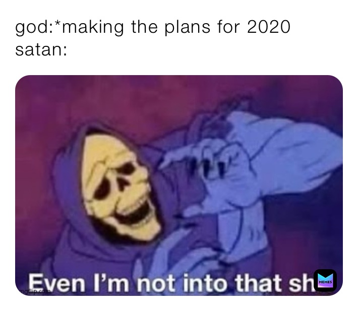 god:*making the plans for 2020
satan: