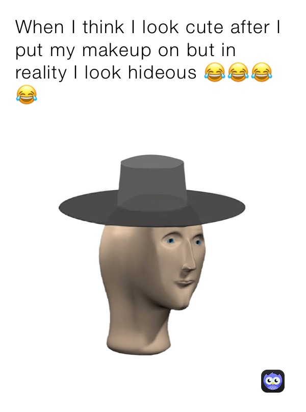 When I think I look cute after I put my makeup on but in reality I look hideous 😂😂😂😂