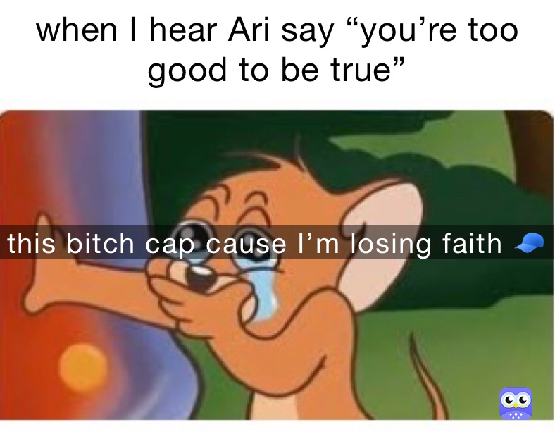when I hear Ari say “you’re too good to be true”  this bitch cap cause I’m losing faith 🧢