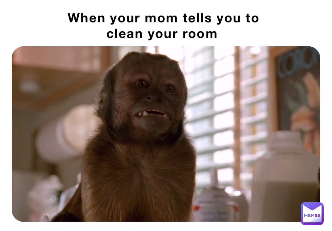 When your mom tells you to clean your room