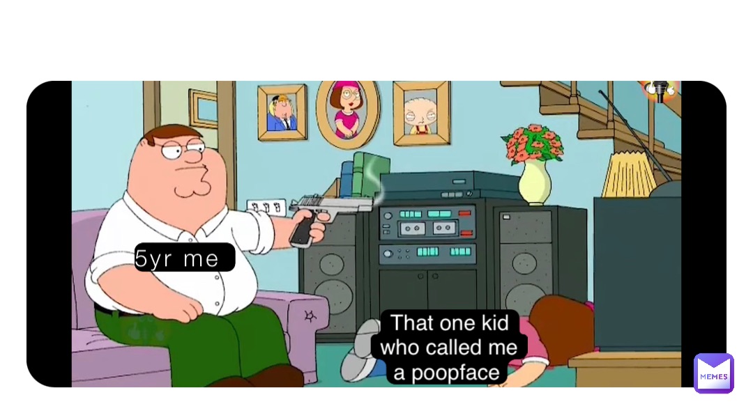 5yr me That one kid who called me a poopface