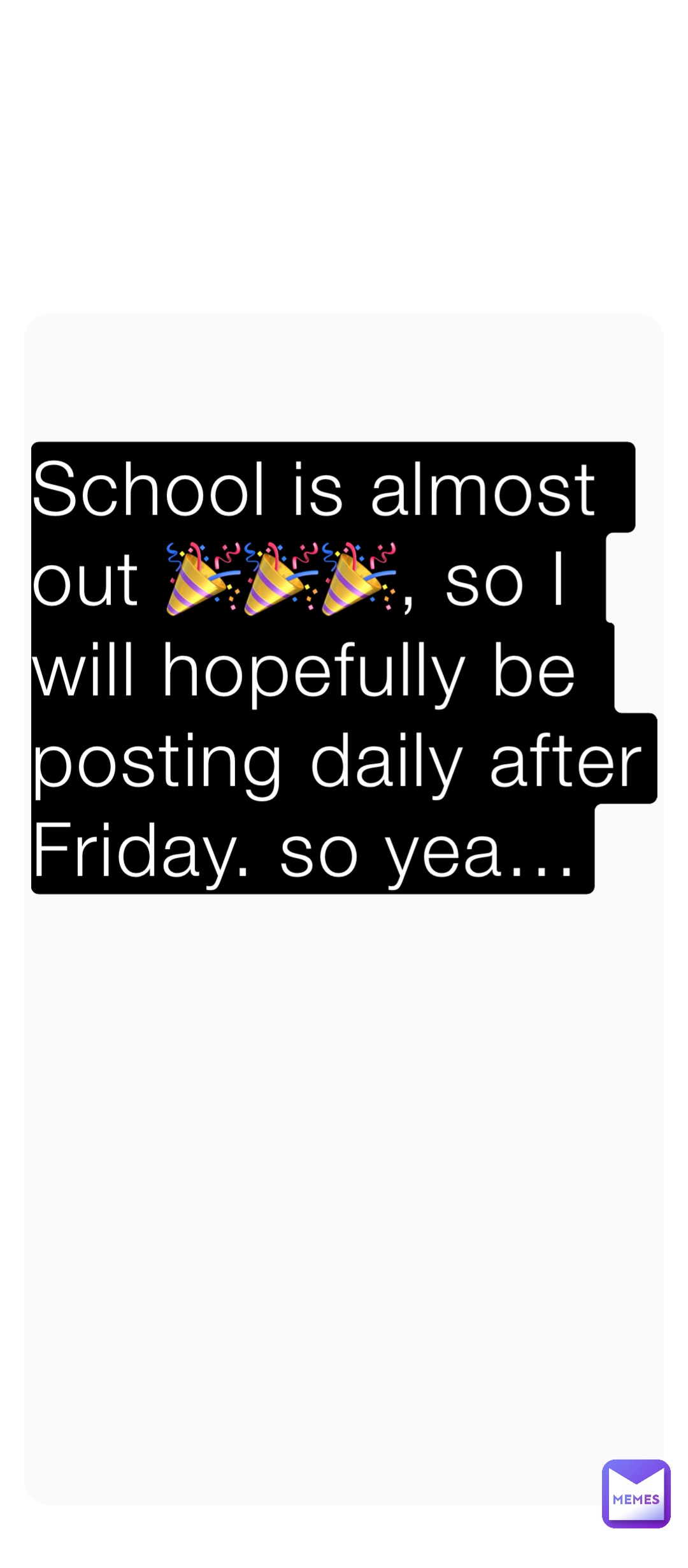 School is almost out 🎉🎉🎉, so I will hopefully be posting daily after Friday. so yea…