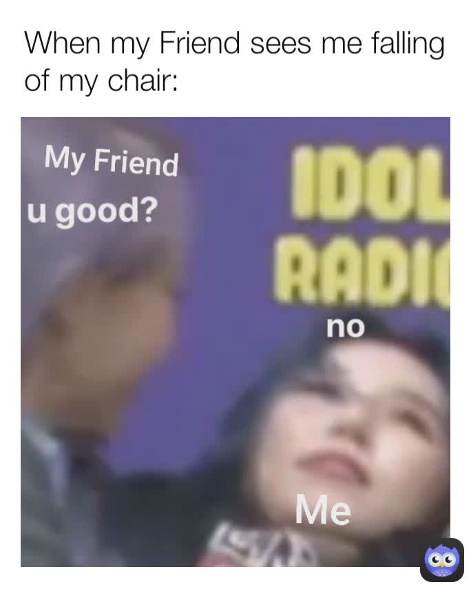 When my Friend sees me falling of my chair: