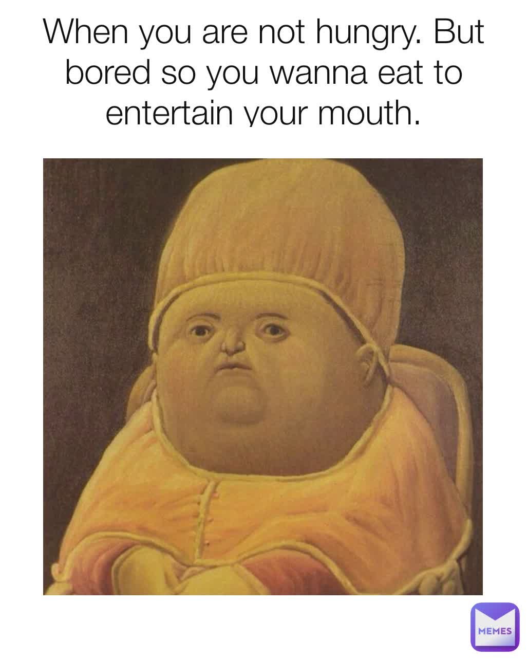 When you are not hungry. But bored so you wanna eat to entertain your mouth.