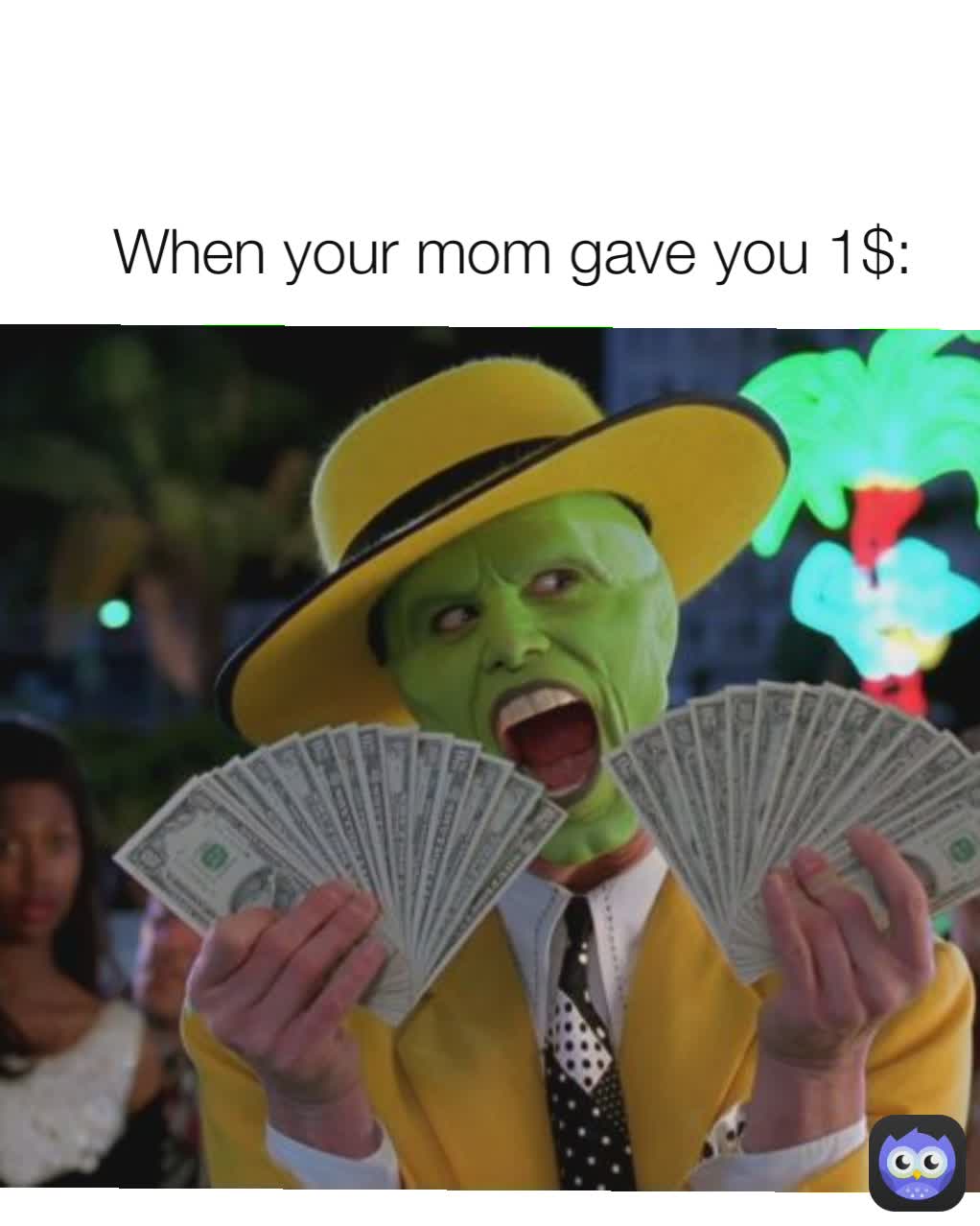 When your mom gave you 1$: I'll tell u a joke: 