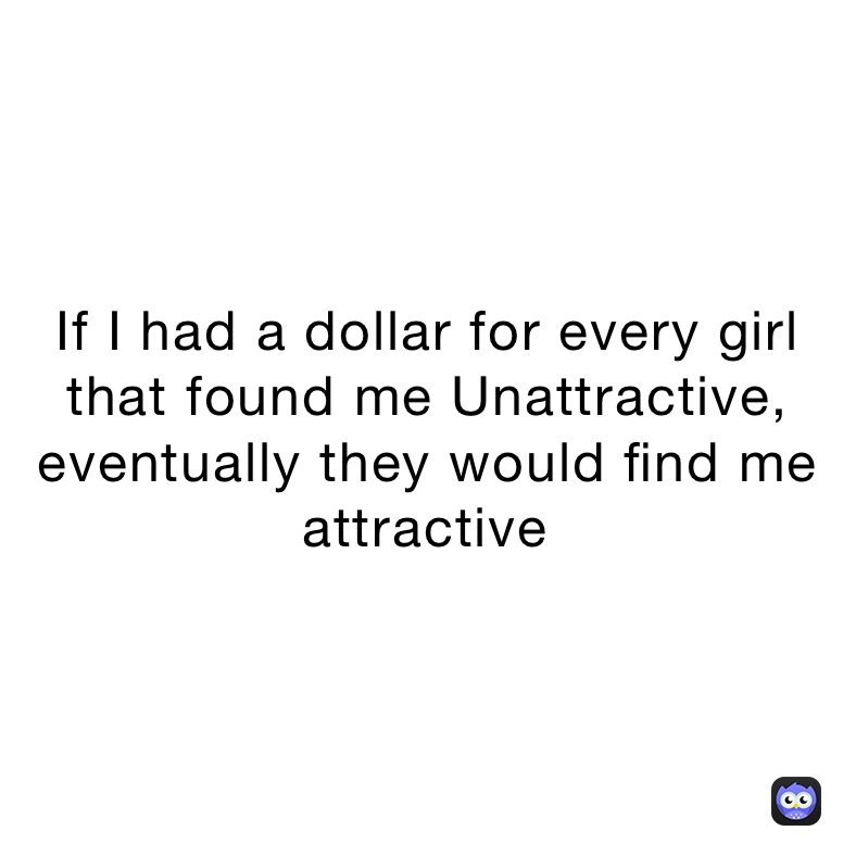 If I had a dollar for every girl that found me Unattractive, eventually they would find me attractive￼￼