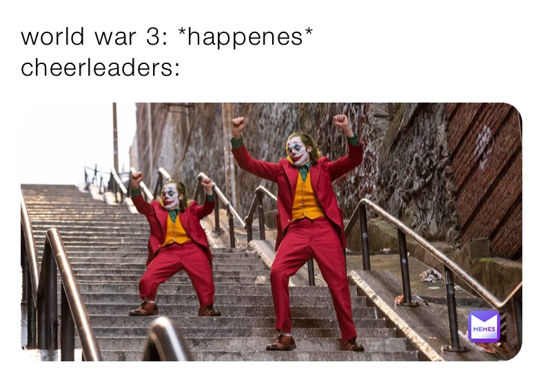 world war 3: *happenes*
cheerleaders: