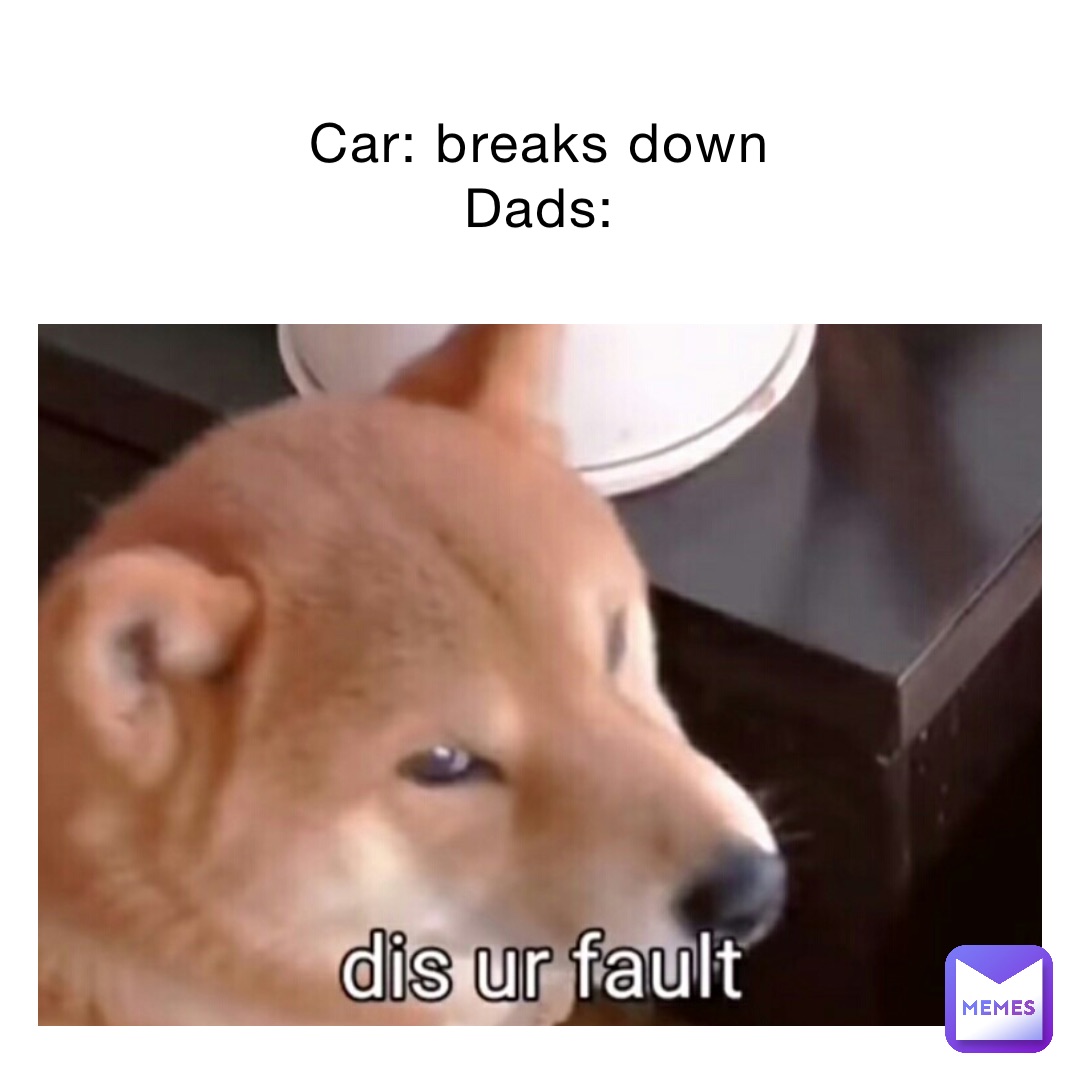 Car: breaks down
Dads: