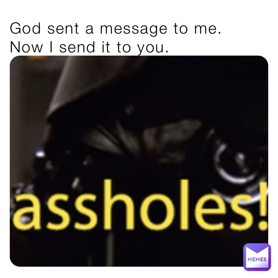 God sent a message to me. 
Now I send it to you.