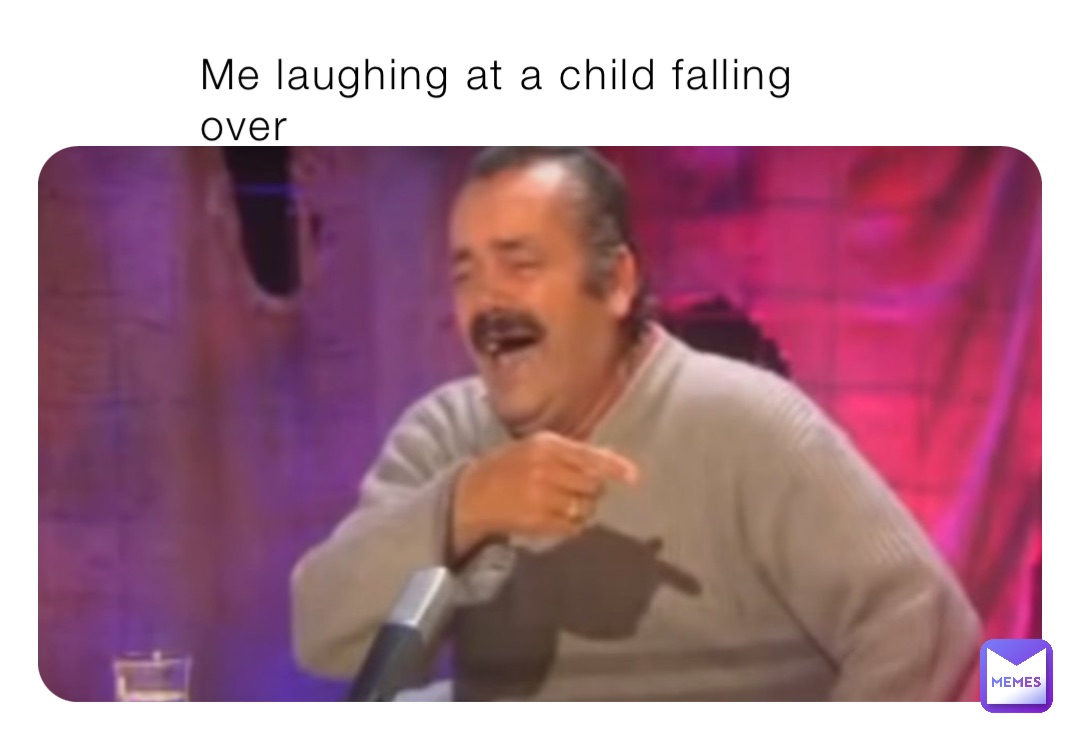 Me laughing at a child falling over