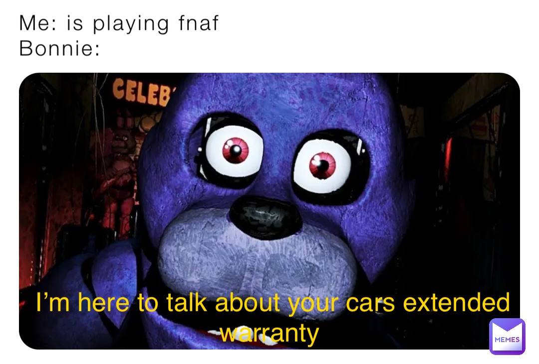 Me: is playing fnaf
Bonnie: I’m here to talk about your cars extended warranty