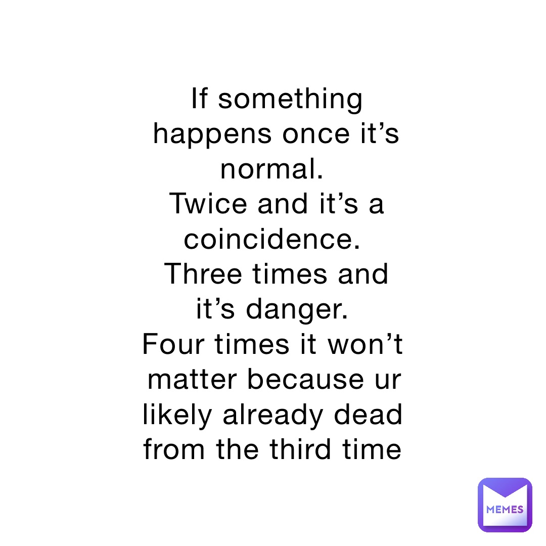 If Something Happens Once It S Normal Twice And It S A Coincidence Three Times And It S Danger Four Times It Won T Matter Because Ur Likely Already Dead From The Third Time Cheeto Diabeeto