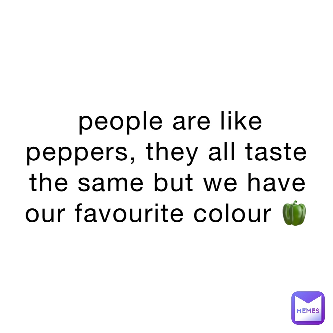 people are like peppers, they all taste the same but we have our favourite colour 🫑
