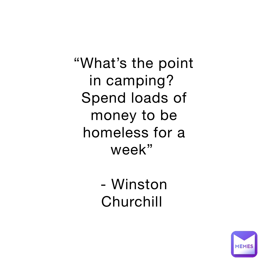 “What’s the point in camping?
Spend loads of money to be homeless for a week”

- Winston Churchill