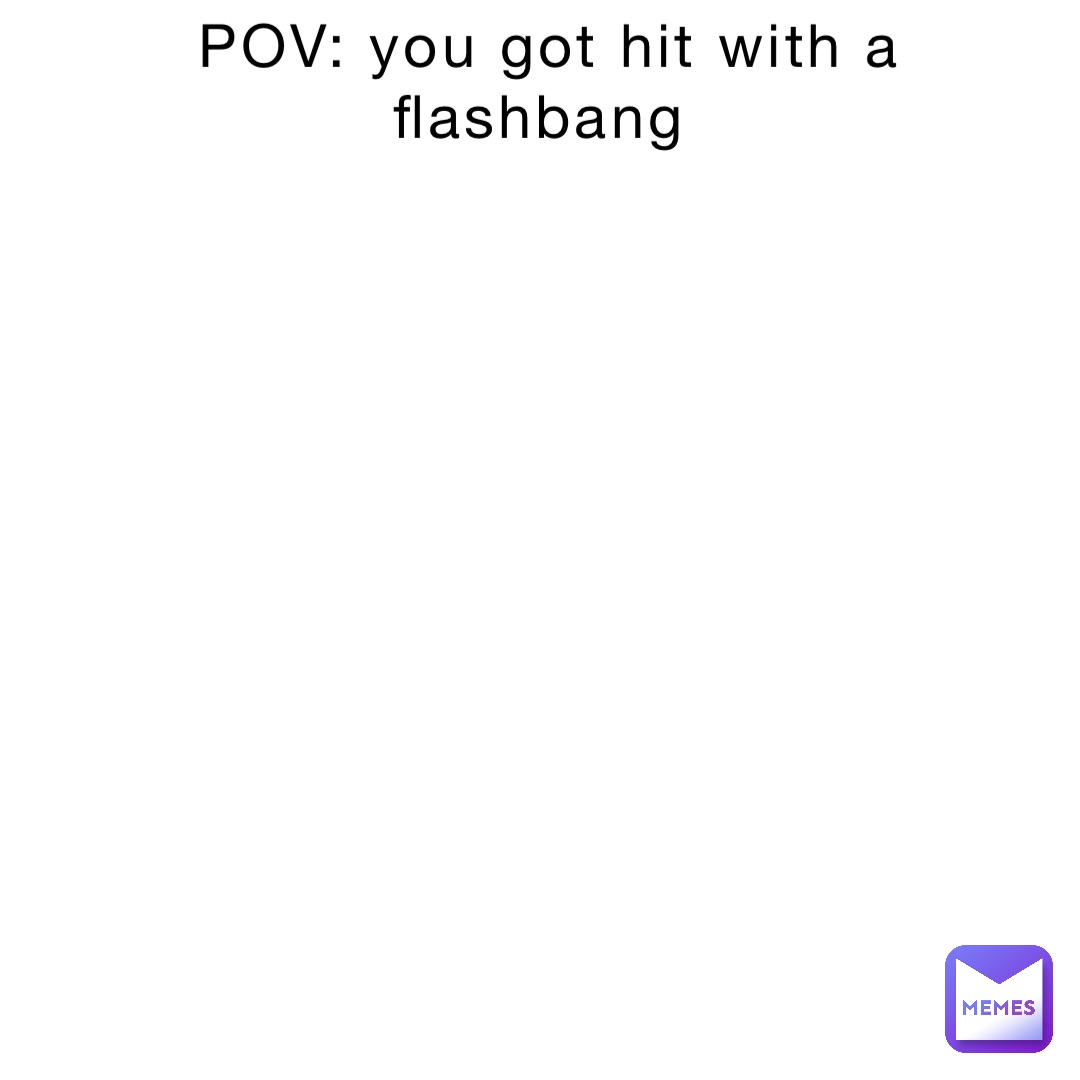 POV: you got hit with a flashbang