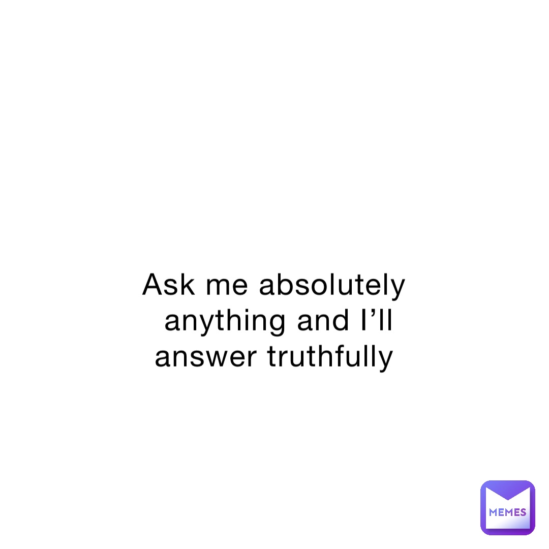 Ask me absolutely anything and I’ll answer truthfully