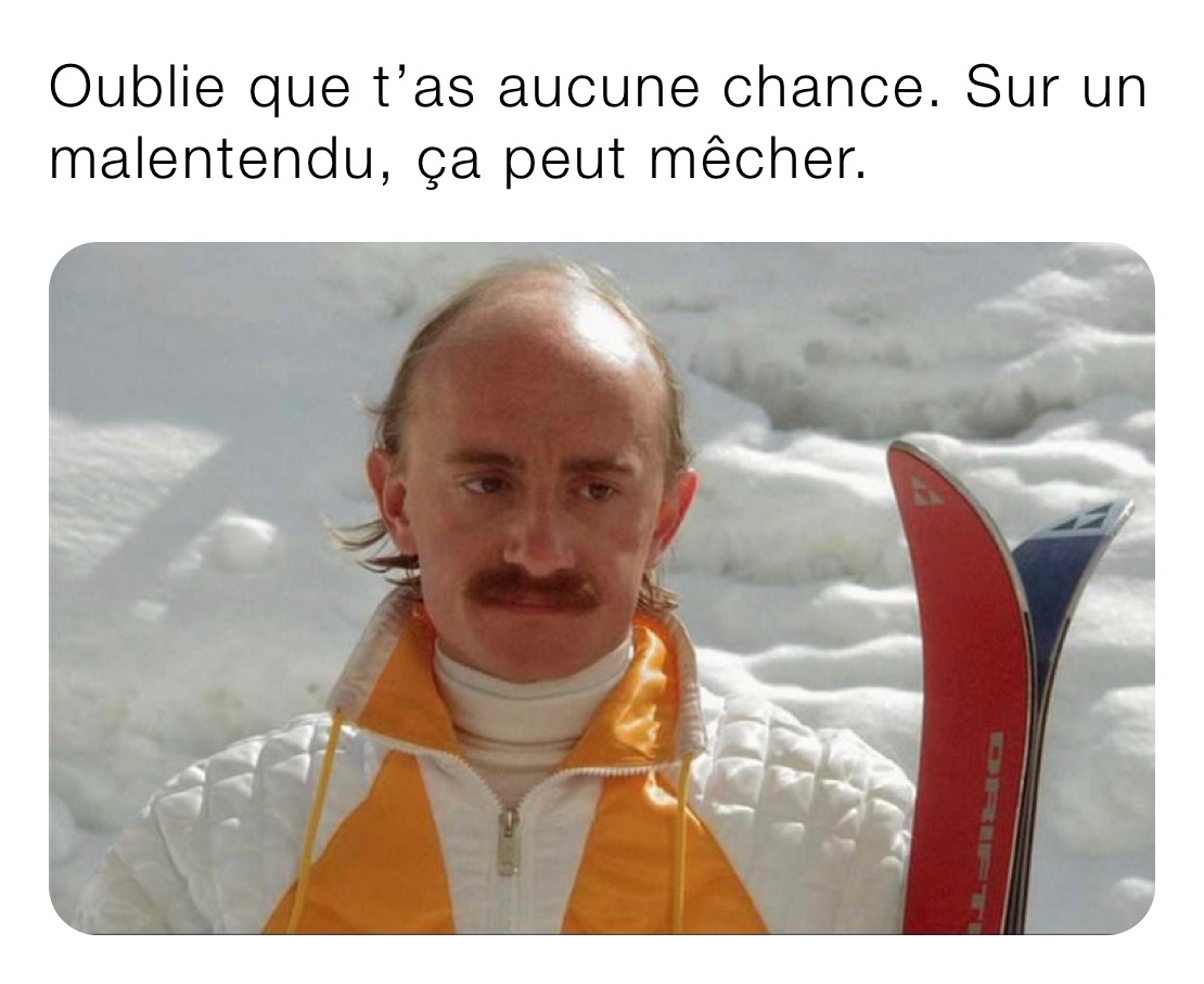 Oublie que t’as aucune chance. Sur un malentendu, ça peut mêcher. 