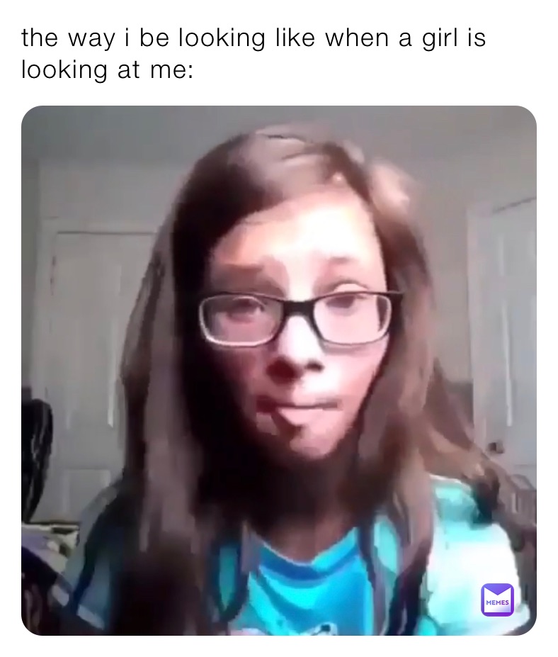 the way i be looking like when a girl is looking at me: